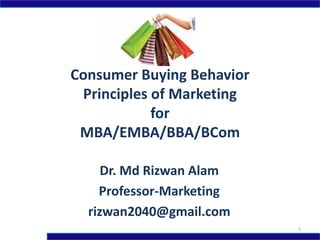 Consumer Buying Behavior
Principles of Marketing
for
MBA/EMBA/BBA/BCom
Dr. Md Rizwan Alam
Professor-Marketing
rizwan2040@gmail.com
1
 