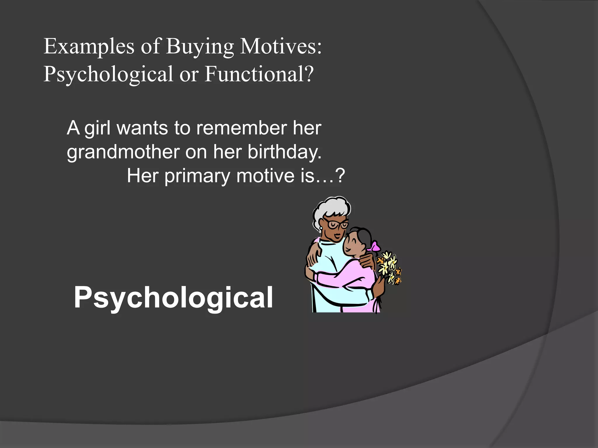 Examples of Buying Motives:
Psychological or Functional?

  A girl wants to remember her
  grandmother on her birthday.
          Her primary motive is…?




  Psychological
 