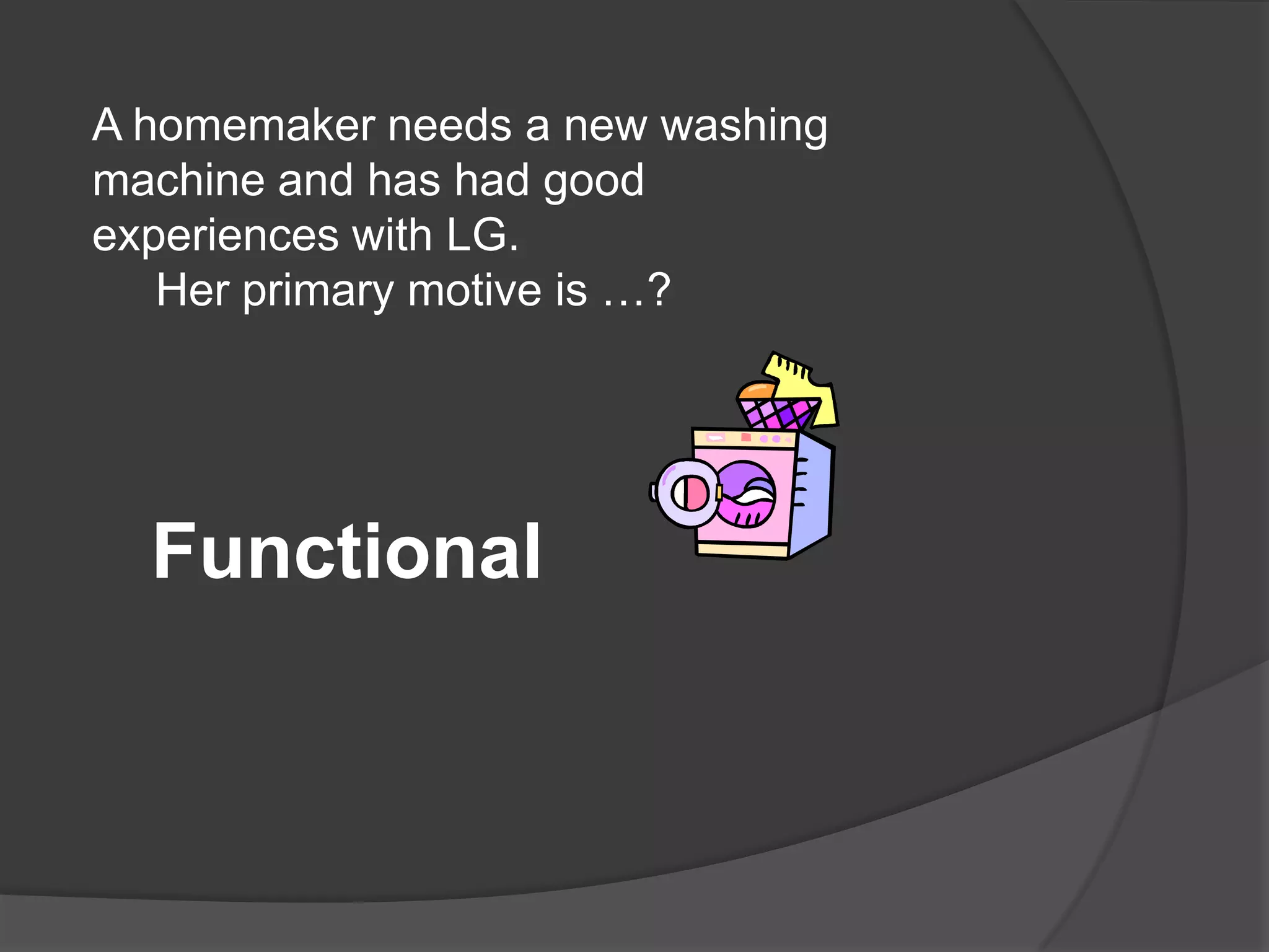 A homemaker needs a new washing
machine and has had good
experiences with LG.
   Her primary motive is …?




  Functional
 