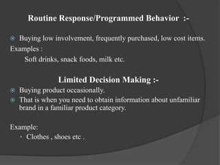 Routine Response/Programmed Behavior :-

 Buying low involvement, frequently purchased, low cost items.
Examples :
    So...