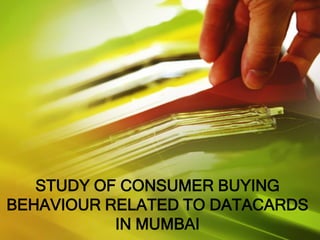 STUDY OF CONSUMER BUYING
BEHAVIOUR RELATED TO DATACARDS
IN MUMBAI

 