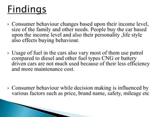 Findings
 Consumer behaviour changes based upon their income level,
size of the family and other needs. People buy the ca...