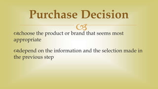 choose the product or brand that seems most
appropriate
depend on the information and the selection made in
the previous step
Purchase Decision
 