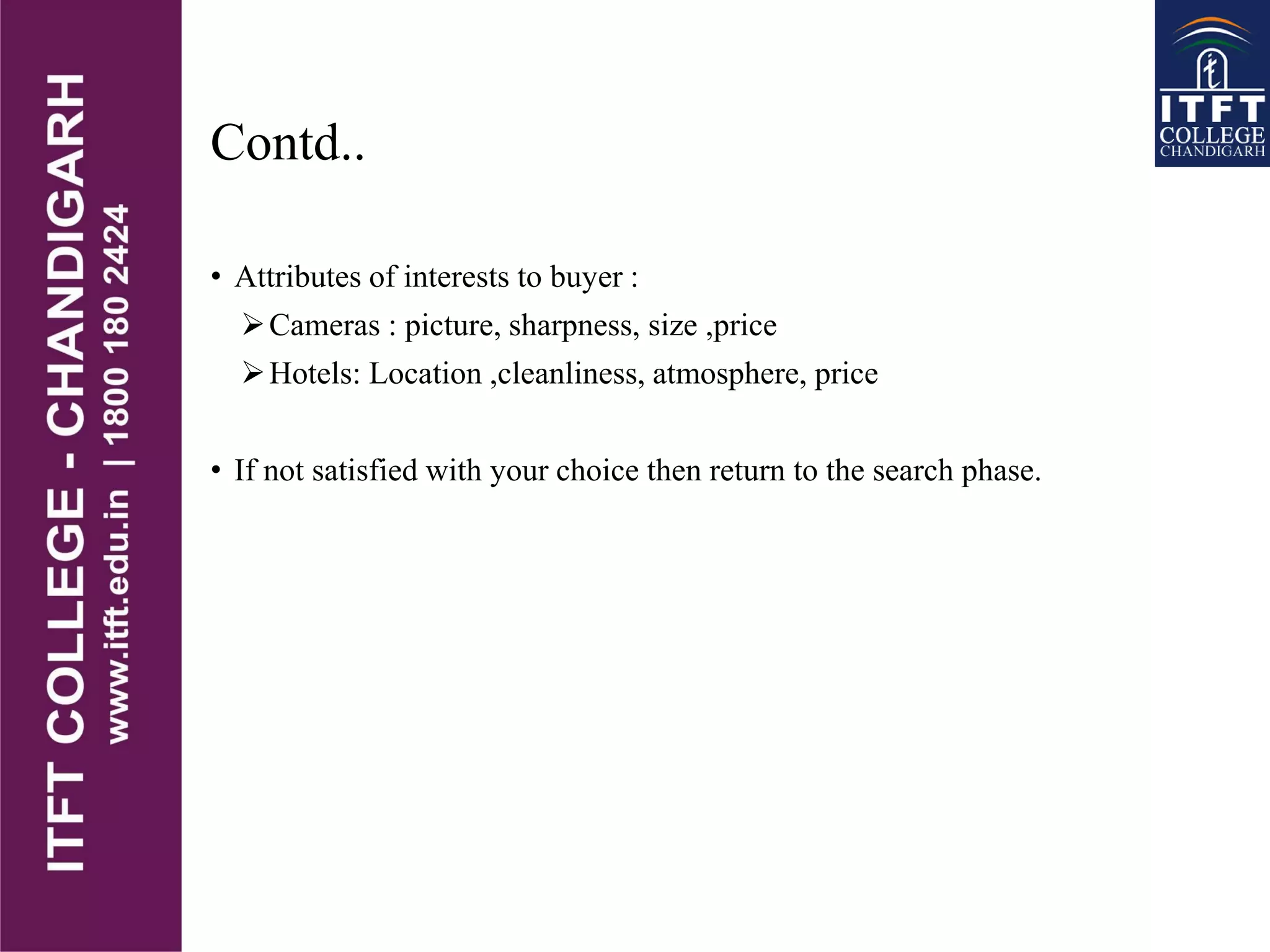 Contd..
• Attributes of interests to buyer :
Cameras : picture, sharpness, size ,price
Hotels: Location ,cleanliness, atmosphere, price
• If not satisfied with your choice then return to the search phase.
 
