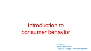 Introduction to
consumer behavior
Dr. Biju S K
Assistant Professor
Govt. Arts College, Thiruvananthapuram
 