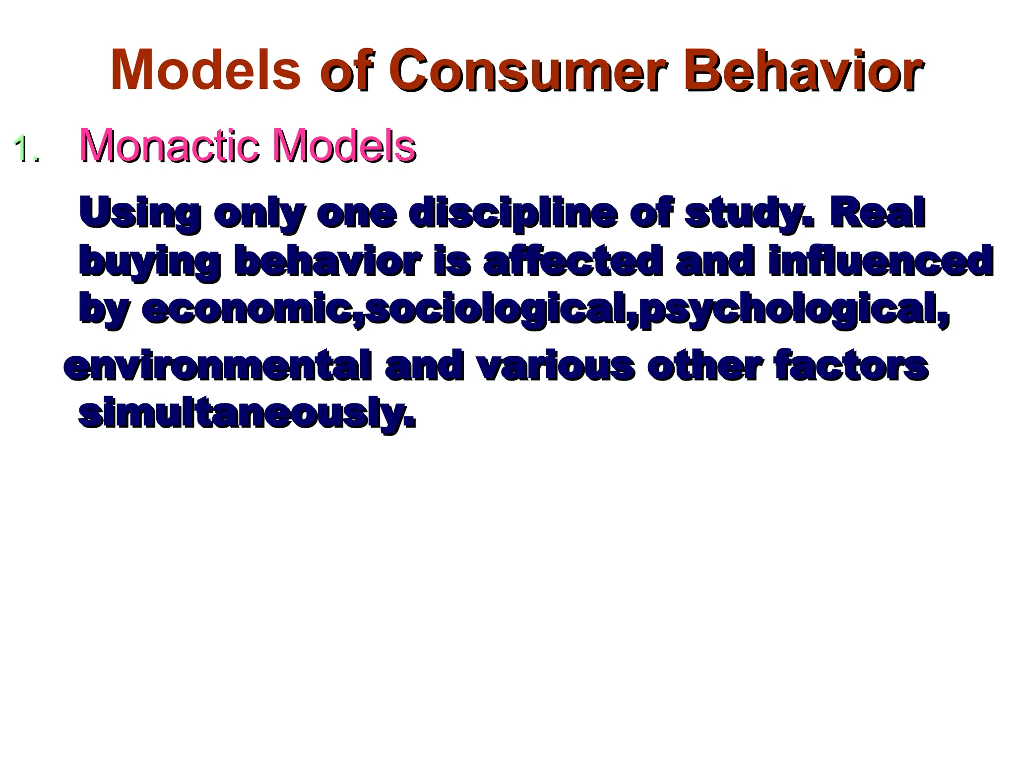 Models of Consumer Behavior
of Consumer Behavior
1.
1. Monactic Models
Monactic Models
Using only one discipline of study. Real
Using only one discipline of study. Real
buying behavior is affected and influenced
buying behavior is affected and influenced
by economic,sociological,psychological,
by economic,sociological,psychological,
environmental and various other factors
environmental and various other factors
simultaneously.
simultaneously.
 