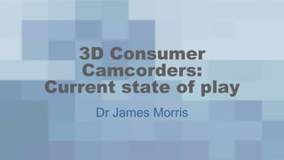 3D Consumer
    Camcorders:
Current state of play
     Dr James Morris
 