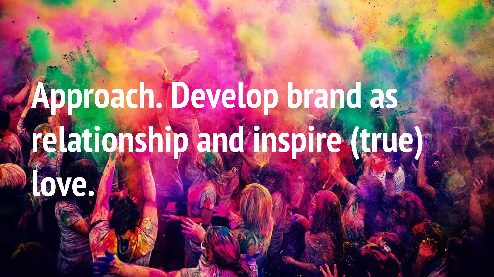 Approach. Develop brand as
relationship and inspire (true)
love.
 