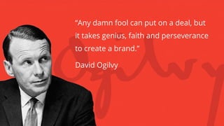 “Any damn fool can put on a deal, but
it takes genius, faith and perseverance
to create a brand.”
David Ogilvy
 