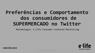Preferências e Comportamento
dos consumidores de
SUPERMERCADO no Twitter
Metodologia: E.life Consumer-centered Monitoring
JANEIRO|2015
www.consumercenteredmonitoring.com
 