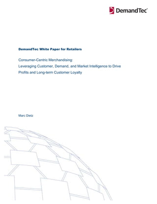 DemandTec White Paper for Retailers


Consumer-Centric Merchandising:
Leveraging Customer, Demand, and Market Intelligence to Drive
Profits and Long-term Customer Loyalty




Marc Dietz
 