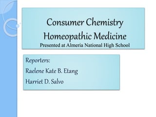 Consumer Chemistry
Homeopathic Medicine
Presented at Almeria National High School
Reporters:
Raelene Kate B. Etang
Harriet D. Salvo
 