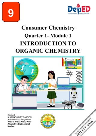 9
Consumer Chemistry
Quarter 1- Module 1
INTRODUCTION TO
ORGANIC CHEMISTRY
Region I
ALAMINOS CITY DIVISION
Alaminos City, Pangasinan
Project Write, Write, Write
Alternative Instructional
Module
 