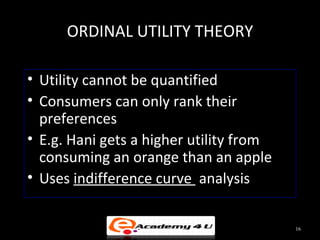 ORDINAL UTILITY THEORY
• Utility cannot be quantified
• Consumers can only rank their
preferences
• E.g. Hani gets a higher utility from
consuming an orange than an apple
• Uses indifference curve analysis
16