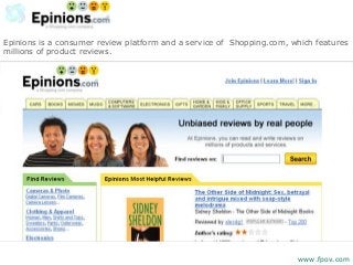 Epinions is a consumer review platform and a service of Shopping.com, which features
millions of product reviews.
www.fpov.com
 