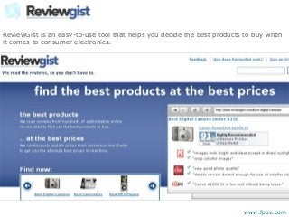 ReviewGist is an easy-to-use tool that helps you decide the best products to buy when
it comes to consumer electronics.
www.fpov.com
 