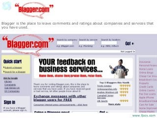 Blagger is the place to leave comments and ratings about companies and services that
you have used.
www.fpov.com
 