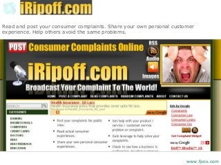 Read and post your consumer complaints. Share your own personal customer
experience. Help others avoid the same problems.
www.fpov.com
 