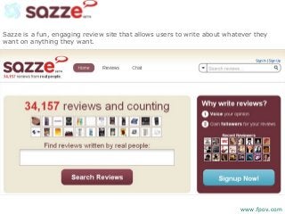 Sazze is a fun, engaging review site that allows users to write about whatever they
want on anything they want.
www.fpov.com
 