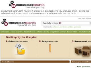 ConsumerSearch.com reviews hundreds of product reviews, analyzes them, distills the
information shoppers need and recommends which products are the best.
www.fpov.com
 