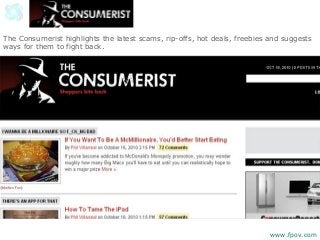 The Consumerist highlights the latest scams, rip-offs, hot deals, freebies and suggests
ways for them to fight back.
www.fpov.com
 