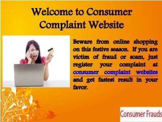 Welcome to Consumer 
Complaint Website 
Beware from online shopping 
on this festive season. If you are 
victim of fraud or scam, just 
register your complaint at 
consumer complaint websites 
and get fastest result in your 
favor. 
 