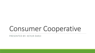Consumer Cooperative
PRESENTED BY: KEYUR DARJI
 