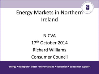 Energy Markets in Northern 
Ireland 
NICVA 
17th October 2014 
Richard Williams 
Consumer Council 
 