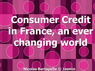 Consumer Credit in France, an everchanging world Nicolas Bertapelle © Jasmin 