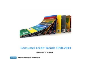 Consumer Credit Trends 1990-2013
Verum Research, May 2014
INFORMATION PACK
 