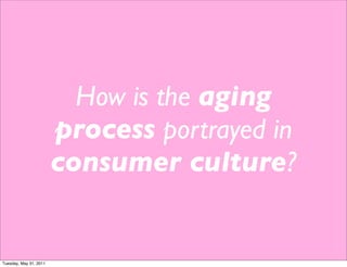 How is the aging
                        process portrayed in
                        consumer culture?


Tuesday, May 31, 2011
 
