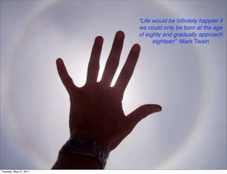 “Life would be inﬁnitely happier if
                        we could only be born at the age
                        of eighty and gradually approach
                              eighteen” -Mark Twain




Tuesday, May 31, 2011
 