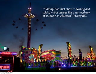 ““Talking? But what about?” Walking and
                        talking – that seemed like a very odd way
                        of spending an afternoon” (Huxley 89).




Tuesday, May 31, 2011
 