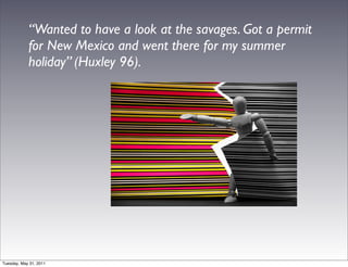 “Wanted to have a look at the savages. Got a permit
            for New Mexico and went there for my summer
            holiday” (Huxley 96).




Tuesday, May 31, 2011
 