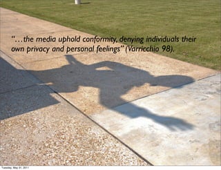 “…the media uphold conformity, denying individuals their
       own privacy and personal feelings” (Varricchio 98).




Tuesday, May 31, 2011
 