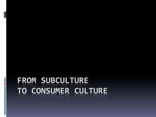 FROM SUBCULTURE
TO CONSUMER CULTURE
 