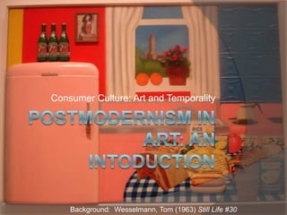 Postmodernism in Art: an Intoduction Consumer Culture: Art and Temporality Background:  Wesselmann, Tom (1963) Still Life #30 