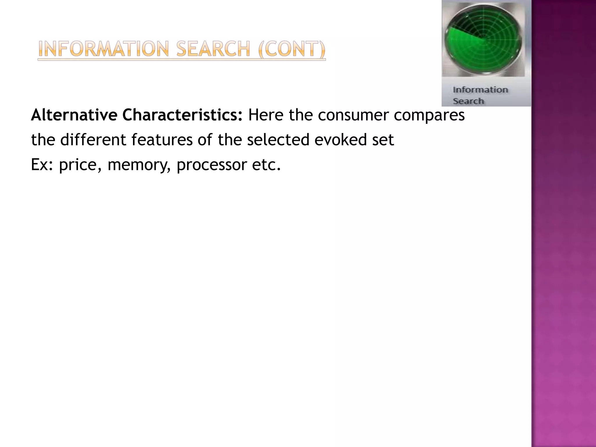 Alternative Characteristics: Here the consumer compares
the different features of the selected evoked set
Ex: price, memory, processor etc.
 