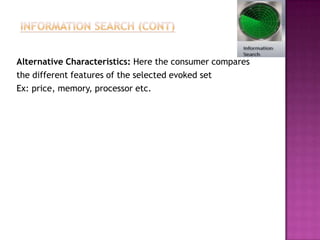Alternative Characteristics: Here the consumer compares
the different features of the selected evoked set
Ex: price, memory, processor etc.
 