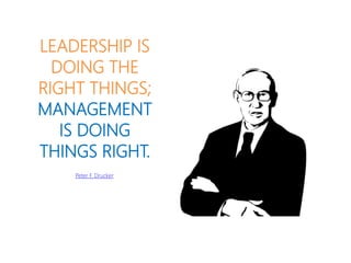 LEADERSHIP IS
DOING THE
RIGHT THINGS;
MANAGEMENT
IS DOING
THINGS RIGHT.
Peter F. Drucker
 