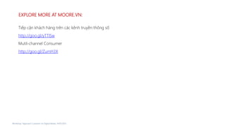 EXPLORE MORE AT MOORE.VN:
Workshop “Approach Customer on Digital Media, 14/07/2015
Tiếp cận khách hàng trên các kênh truyền thông số
http://goo.gl/yTTlSw
Mutil-channel Consumer
http://goo.gl/ZumH3X
 
