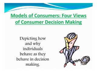 Models of Consumers: Four Views
of Consumer Decision Making
Depicting how
and why
individuals
behave as they
behave in decision
making.
 