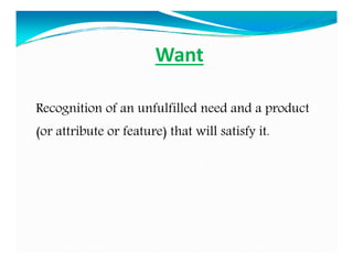 Want
Recognition of an unfulfilled need and a product
(or attribute or feature) that will satisfy it.
 