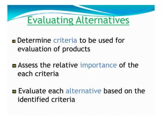 Evaluating Alternatives
Determine criteria to be used for
evaluation of products
Assess the relative importance of the
each criteria
Evaluate each alternative based on the
identified criteria
 
