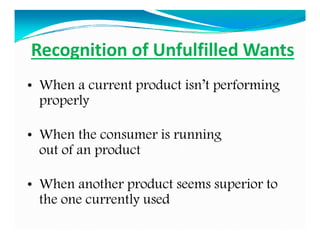 Recognition of Unfulfilled Wants
• When a current product isn’t performing
properly
• When the consumer is running
out of ...