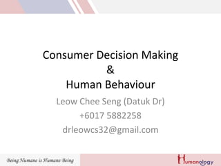 Consumer Decision Making
&
Human Behaviour
Leow Chee Seng (Datuk Dr)
+6017 5882258
drleowcs32@gmail.com
 