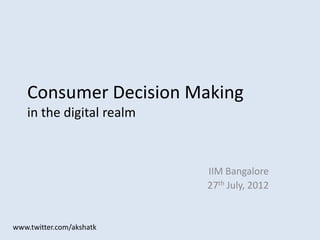 Consumer Decision Making
   in the digital realm



                          IIM Bangalore
                          27th July, 2012


www.twitter.com/akshatk
 