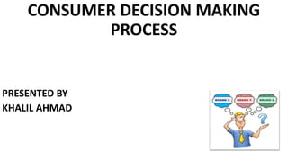 CONSUMER DECISION MAKING
PROCESS
PRESENTED BY
KHALIL AHMAD
 