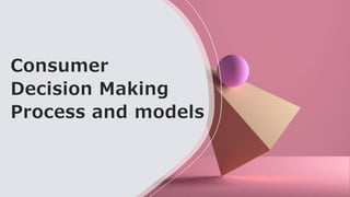 Consumer
Decision Making
Process and models
 