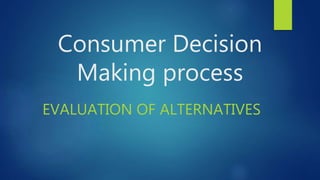 Consumer Decision
Making process
EVALUATION OF ALTERNATIVES
 